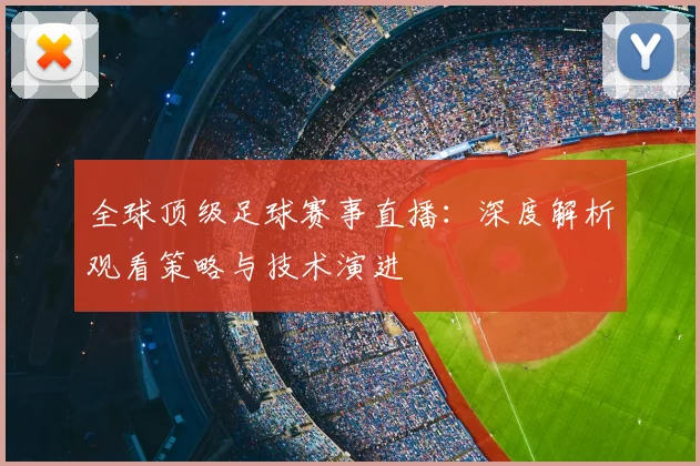 全球顶级足球赛事直播:深度解析观看策略与技术演进