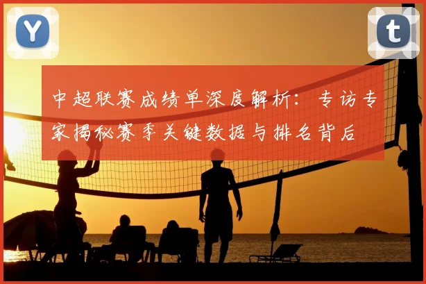 中超联赛成绩单深度解析:专访专家揭秘赛季关键数据与排名背后
