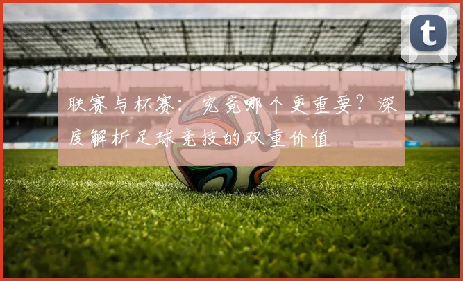 联赛与杯赛:究竟哪个更重要?深度解析足球竞技的双重价值