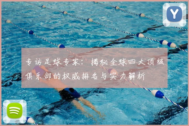 专访足球专家:揭秘全球四大顶级俱乐部的权威排名与实力解析