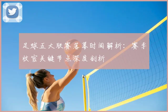 足球五大联赛落幕时间解析:赛季收官关键节点深度剖析