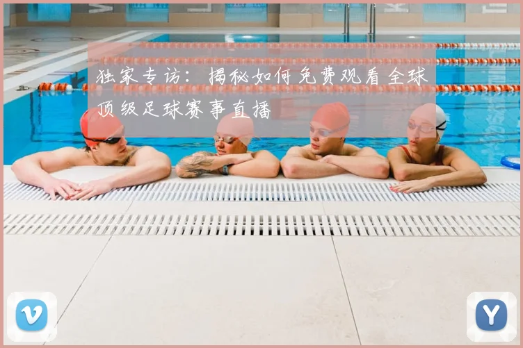 独家专访：揭秘如何免费观看全球顶级足球赛事直播