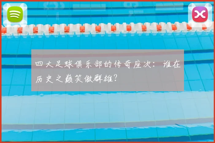 四大足球俱乐部的传奇座次:谁在历史之巅笑傲群雄?