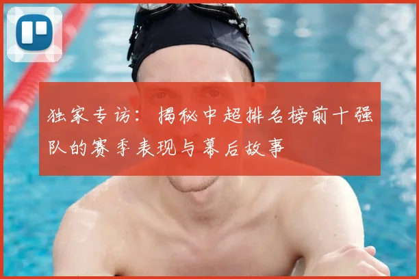 独家专访:揭秘中超排名榜前十强队的赛季表现与幕后故事