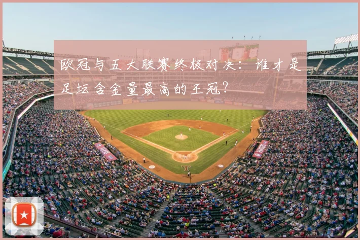 欧冠与五大联赛终极对决:谁才是足坛含金量最高的王冠?