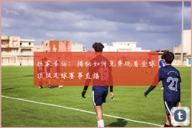 独家专访:揭秘如何免费观看全球顶级足球赛事直播