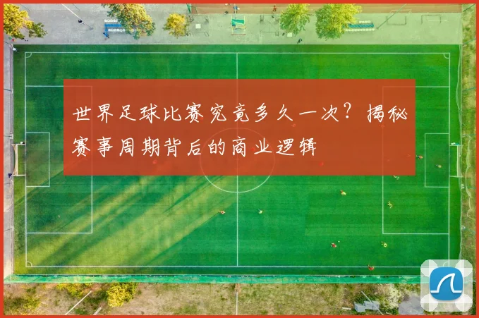 世界足球比赛究竟多久一次?揭秘赛事周期背后的商业逻辑