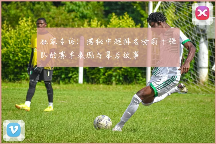 独家专访:揭秘中超排名榜前十强队的赛季表现与幕后故事