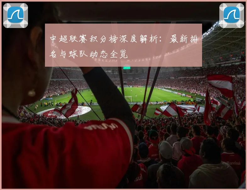 中超联赛积分榜深度解析:最新排名与球队动态全览