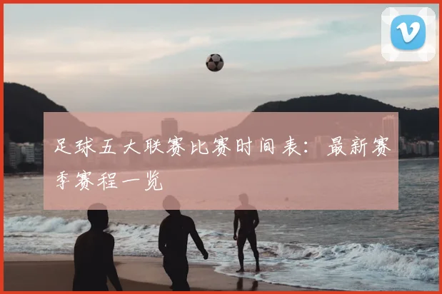 足球五大联赛比赛时间表:最新赛季赛程一览
