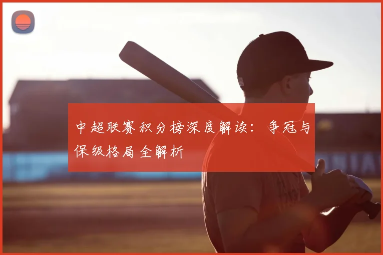 中超联赛积分榜深度解读:争冠与保级格局全解析