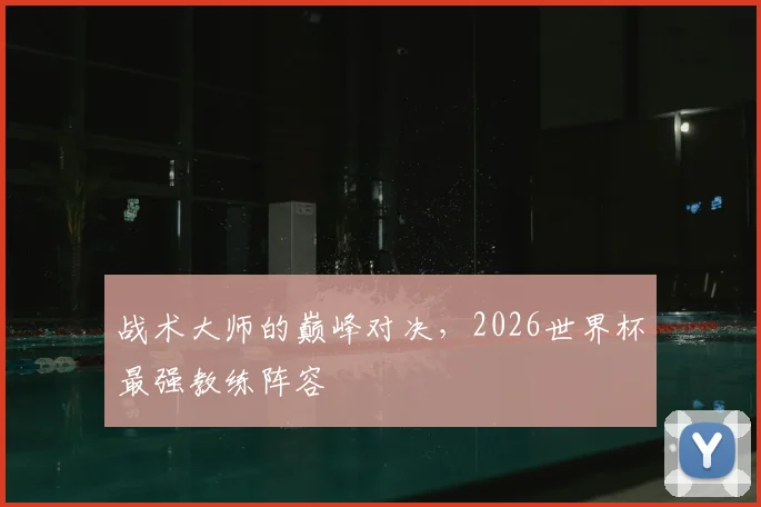 战术大师的巅峰对决,2026世界杯最强教练阵容