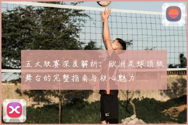 五大联赛深度解析:欧洲足球顶级舞台的完整指南与核心魅力